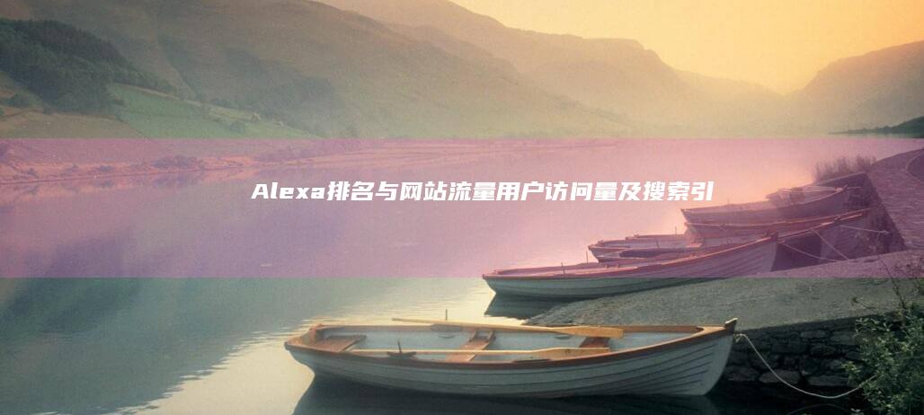 Alexa排名与网站流量、用户访问量及搜索引擎优化之关联解析