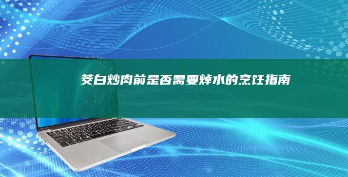 茭白炒肉前是否需要焯水的烹饪指南