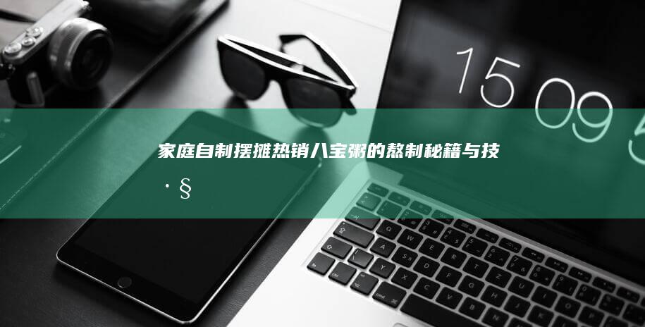 家庭自制摆摊热销八宝粥的熬制秘籍与技巧