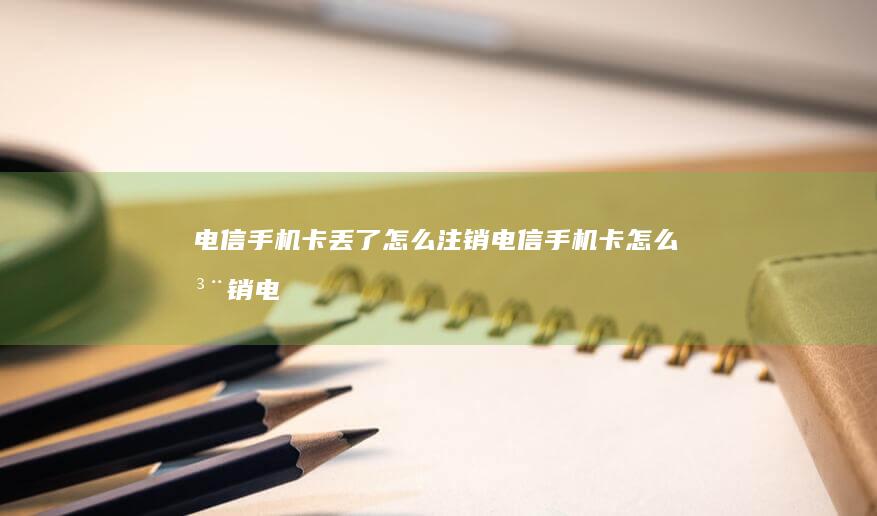 电信手机卡丢了怎么注销电信手机卡怎么注销「电信手机卡丢了怎么注销」